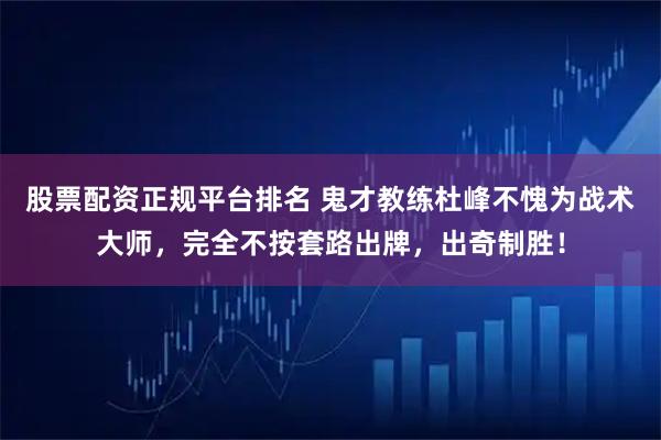 股票配资正规平台排名 鬼才教练杜峰不愧为战术大师，完全不按套路出牌，出奇制胜！