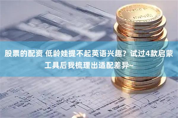 股票的配资 低龄娃提不起英语兴趣？试过4款启蒙工具后我梳理出适配差异~