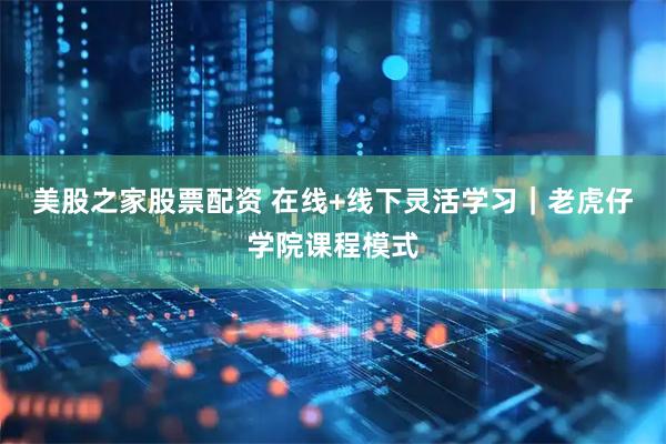 美股之家股票配资 在线+线下灵活学习｜老虎仔学院课程模式