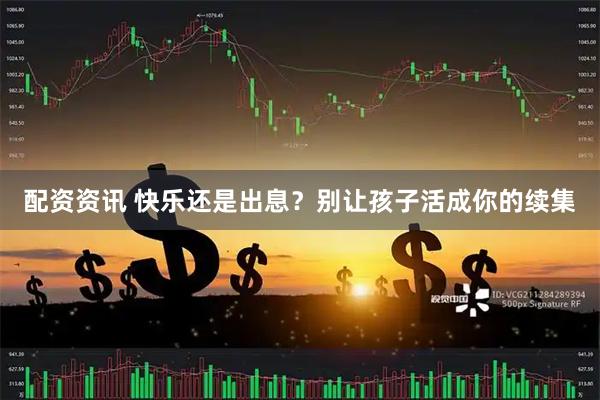 配资资讯 快乐还是出息？别让孩子活成你的续集