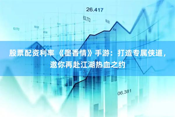 股票配资利率 《墨香情》手游：打造专属侠道，邀你再赴江湖热血之约