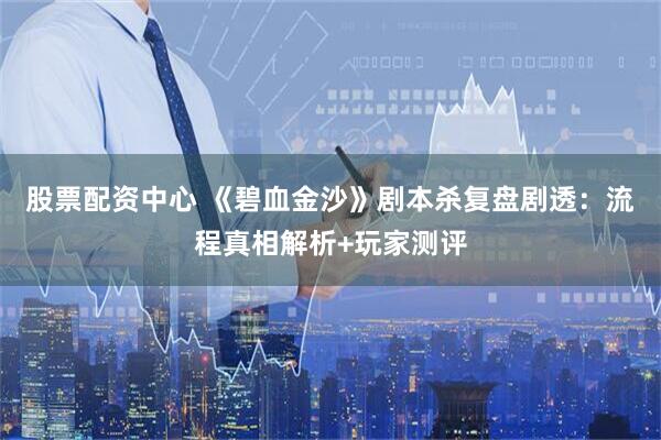 股票配资中心 《碧血金沙》剧本杀复盘剧透：流程真相解析+玩家测评