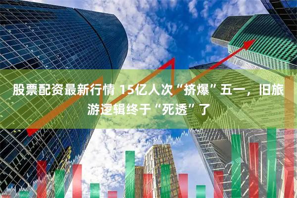 股票配资最新行情 15亿人次“挤爆”五一，旧旅游逻辑终于“死透”了