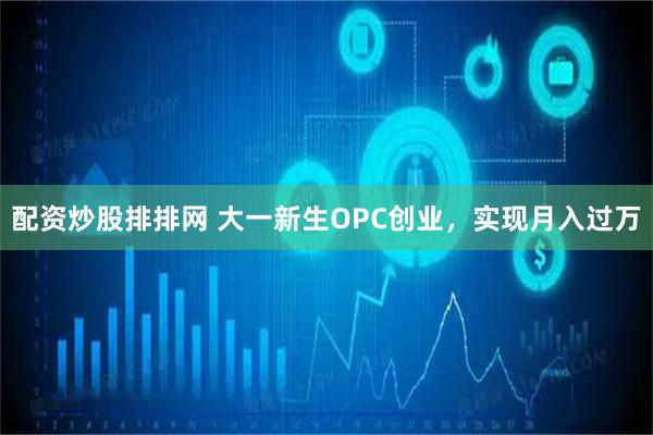 配资炒股排排网 大一新生OPC创业，实现月入过万