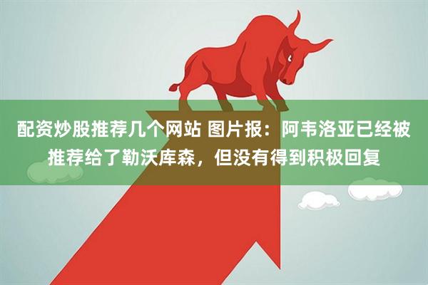 配资炒股推荐几个网站 图片报：阿韦洛亚已经被推荐给了勒沃库森，但没有得到积极回复