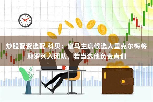 炒股配资选配 科贝：皇马主席候选人里克尔梅将耶罗列入团队，若当选他负责青训
