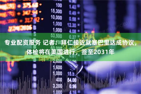 专业配资服务 记者：拜仁接近就塞巴里达成协议，体检将在美国进行，签至2031年