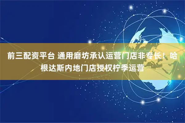 前三配资平台 通用磨坊承认运营门店非专长！哈根达斯内地门店授权柠季运营
