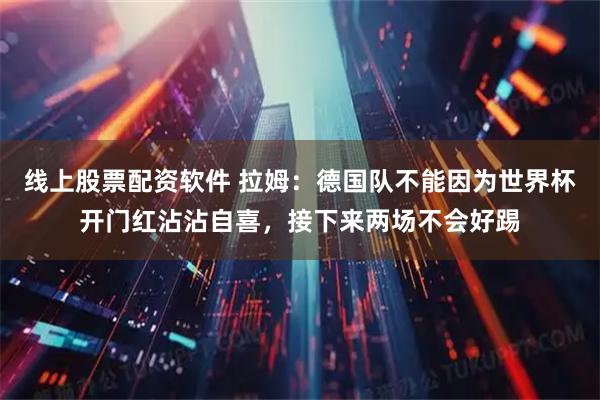 线上股票配资软件 拉姆：德国队不能因为世界杯开门红沾沾自喜，接下来两场不会好踢