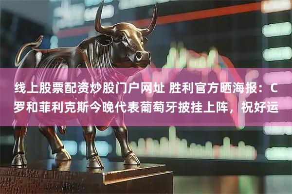 线上股票配资炒股门户网址 胜利官方晒海报：C罗和菲利克斯今晚代表葡萄牙披挂上阵，祝好运