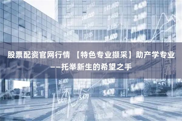 股票配资官网行情 【特色专业撷采】助产学专业——托举新生的希望之手