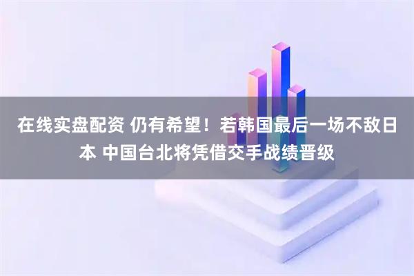 在线实盘配资 仍有希望！若韩国最后一场不敌日本 中国台北将凭借交手战绩晋级