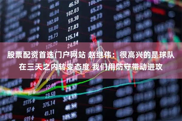 股票配资首选门户网站 赵继伟：很高兴的是球队在三天之内转变态度 我们用防守带动进攻