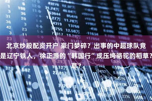北京炒股配资开户 豪门梦碎？出事的中超球队竟是辽宁铁人，徐正源的“韩国行”成压垮骆驼的稻草？