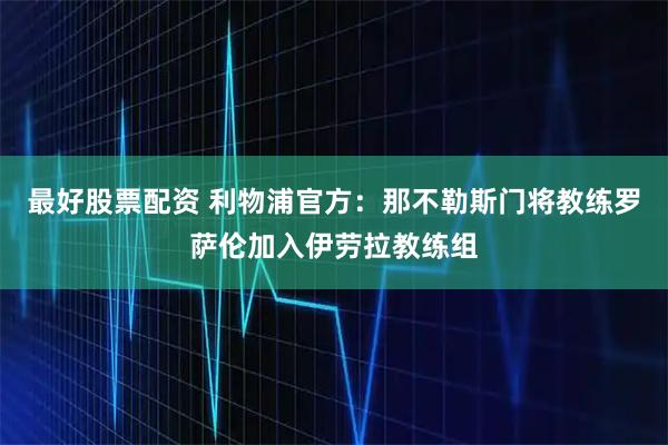 最好股票配资 利物浦官方：那不勒斯门将教练罗萨伦加入伊劳拉教练组