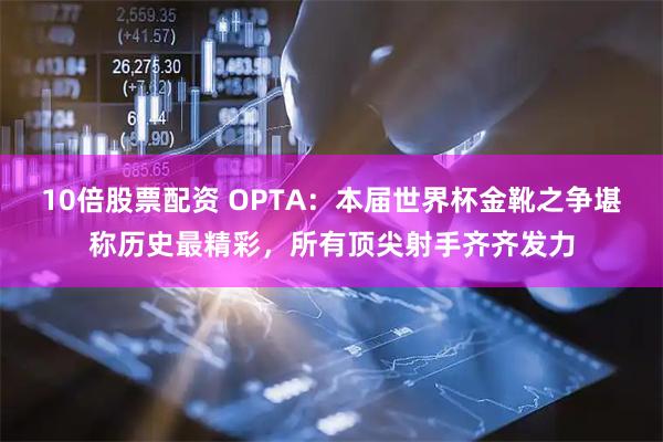 10倍股票配资 OPTA：本届世界杯金靴之争堪称历史最精彩，所有顶尖射手齐齐发力
