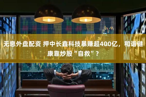 无息外盘配资 押中长鑫科技暴赚超400亿，和谐健康靠炒股“自救”？