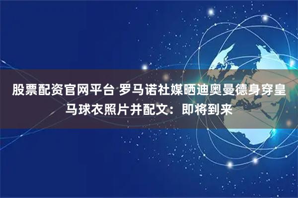 股票配资官网平台 罗马诺社媒晒迪奥曼德身穿皇马球衣照片并配文：即将到来