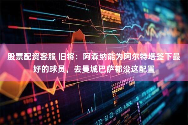 股票配资客服 旧将：阿森纳能为阿尔特塔签下最好的球员，去曼城巴萨都没这配置