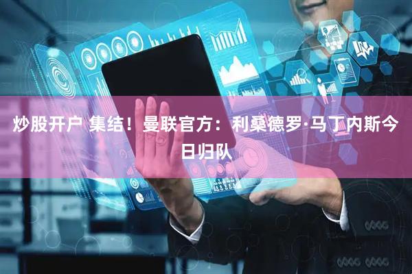 炒股开户 集结！曼联官方：利桑德罗·马丁内斯今日归队