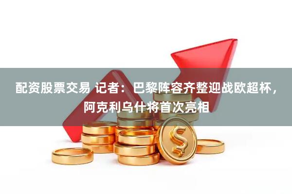 配资股票交易 记者：巴黎阵容齐整迎战欧超杯，阿克利乌什将首次亮相