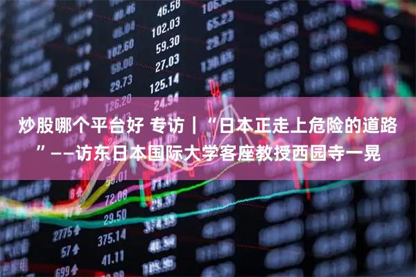 炒股哪个平台好 专访｜“日本正走上危险的道路”——访东日本国际大学客座教授西园寺一晃