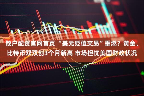 散户配资官网首页 “美元贬值交易”重燃？黄金、比特币双双创3个月新高 市场担忧美国财政状况