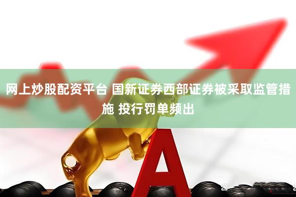 网上炒股配资平台 国新证券西部证券被采取监管措施 投行罚单频出