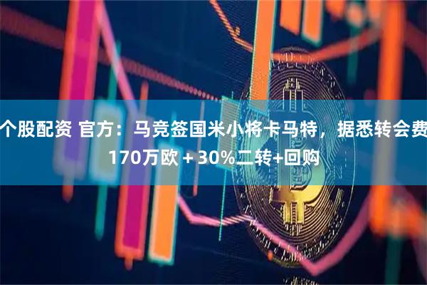 个股配资 官方：马竞签国米小将卡马特，据悉转会费170万欧＋30%二转+回购