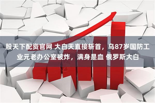 股天下配资官网 大白天直接斩首，乌87岁国防工业元老办公室被炸，满身是血 俄罗斯大白