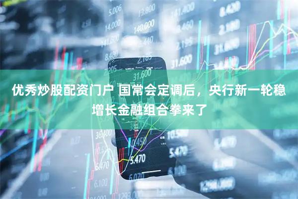 优秀炒股配资门户 国常会定调后，央行新一轮稳增长金融组合拳来了