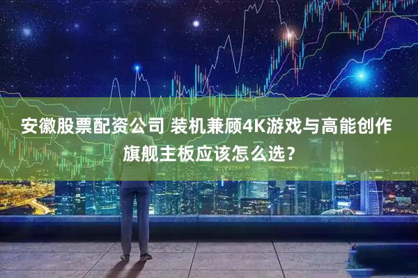安徽股票配资公司 装机兼顾4K游戏与高能创作 旗舰主板应该怎么选？