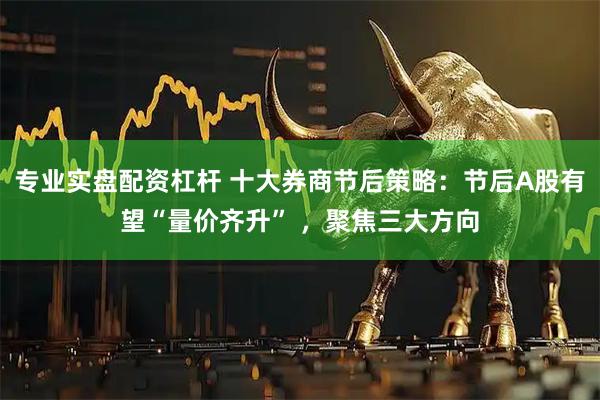 专业实盘配资杠杆 十大券商节后策略：节后A股有望“量价齐升” ，聚焦三大方向