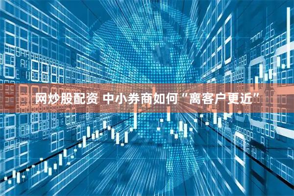 网炒股配资 中小券商如何“离客户更近”