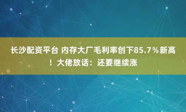 长沙配资平台 内存大厂毛利率创下85.7％新高！大佬放话：还要继续涨